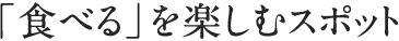 「食べる」を楽しむスポット